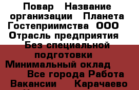 Повар › Название организации ­ Планета Гостеприимства, ООО › Отрасль предприятия ­ Без специальной подготовки › Минимальный оклад ­ 35 000 - Все города Работа » Вакансии   . Карачаево-Черкесская респ.